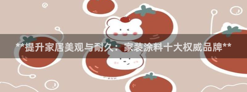 和记hj：**提升家居美观与耐久：家装涂料十大权威品牌**