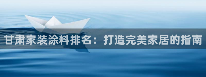 下载和记app：甘肃家装涂料排名：打造完美家居的指南