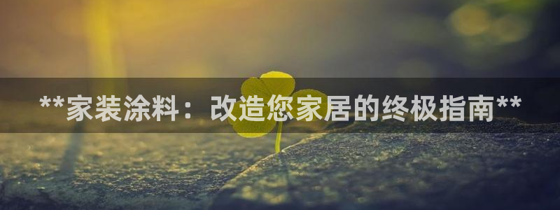 和记app官网登录：**家装涂料：改造您家居的终极指南**