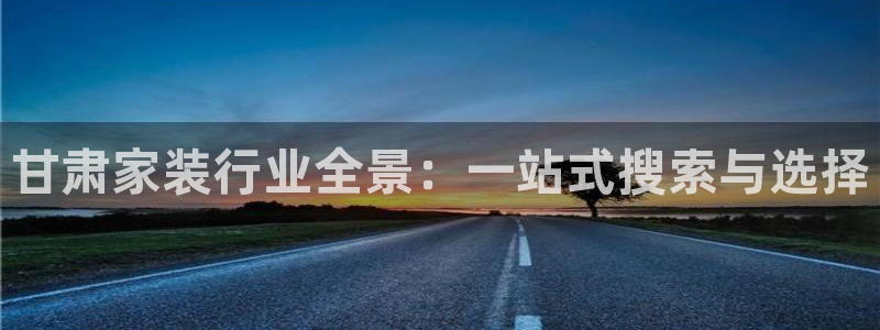 和记平台登陆：甘肃家装行业全景：一站式搜索与选择