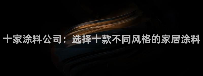 和记2017app：十家涂料公司：选择十款不同风格的家居涂料