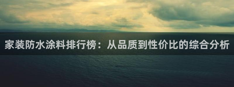 和记港口：家装防水涂料排行榜：从品质到性价比的综合分析