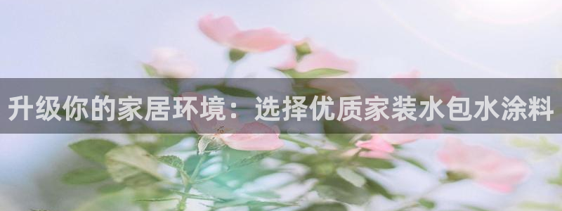 和记国际开户网站：升级你的家居环境：选择优质家装水包水涂料