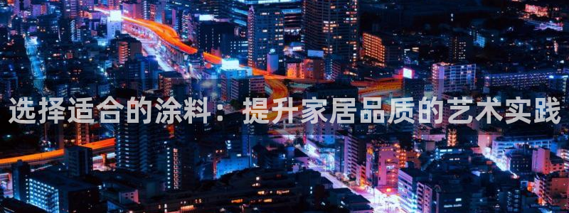 和记娱好网址：选择适合的涂料：提升家居品质的艺术实践
