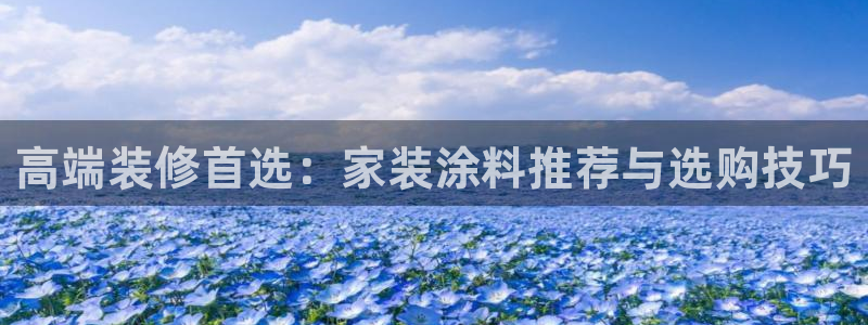 和记h88最新客户端下载：高端装修首选：家装涂料推荐与选购技
