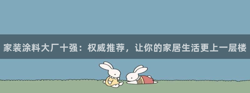 ag和记app：家装涂料大厂十强：权威推荐，让你的家居生活更上一层楼