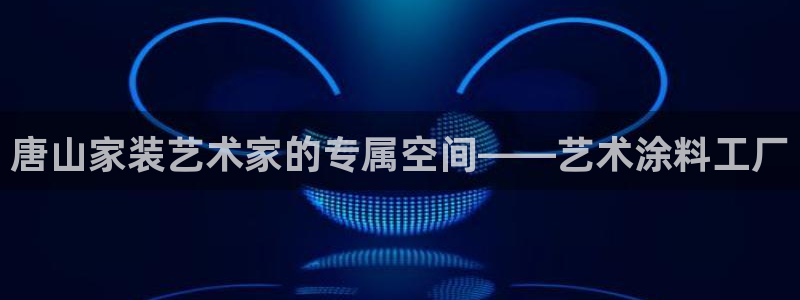 和记h8：唐山家装艺术家的专属空间——艺术涂料工厂