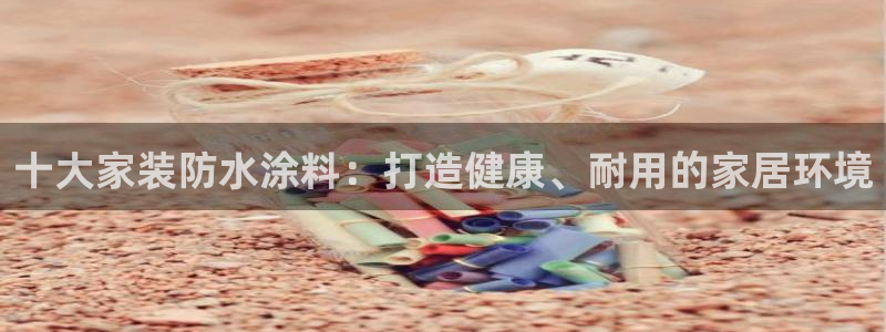 和记官网官方网站：十大家装防水涂料：打造健康、耐用的家居环境