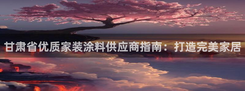 和记官网[中国]官方网站：甘肃省优质家装涂料供应商指南：打造