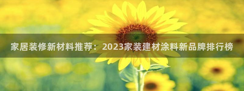 和记ag旗舰国际：家居装修新材料推荐：2023家装建材涂料新品牌排行榜