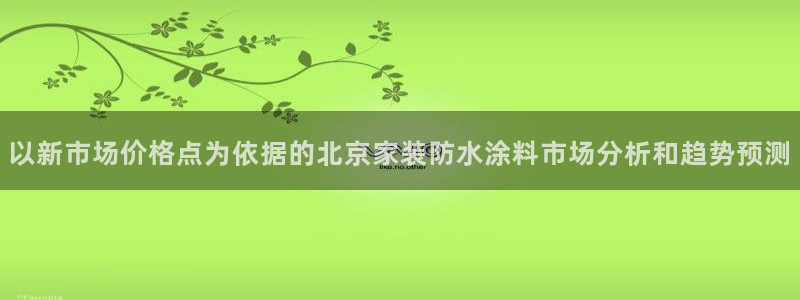和记国际开户：以新市场价格点为依据的北京家装防水涂料市场分析