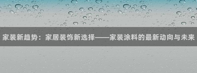 和记娱好网址：家装新趋势：家居装饰新选择——家装涂料的最新动向与未来