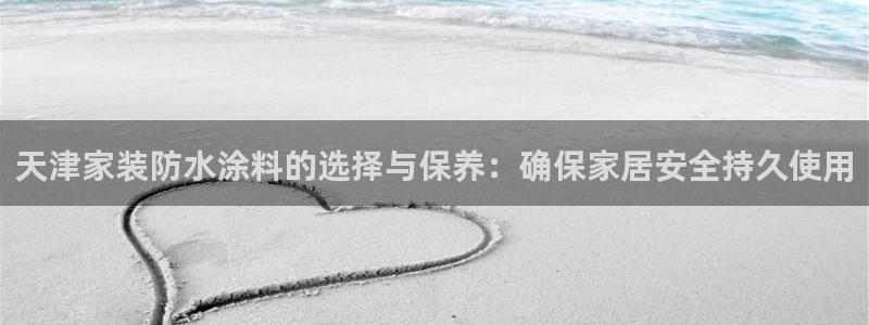 和记官方网站：天津家装防水涂料的选择与保养：确保家居安全持久使用