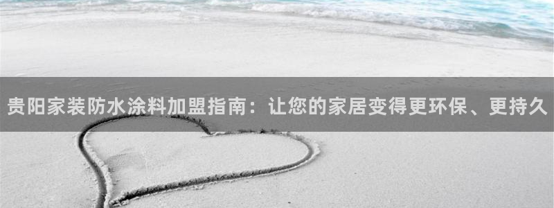 和记网页版登陆：贵阳家装防水涂料加盟指南：让您的家居变得更环保、更持久