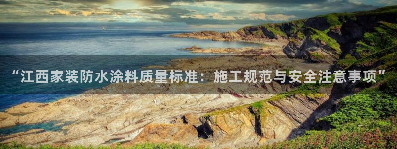 和记pc：“江西家装防水涂料质量标准：施工规范与安全注意事项”