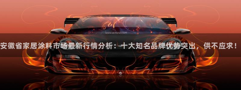 和记AG网站：安徽省家居涂料市场最新行情分析：十大知名品牌优势突出，供不应求！