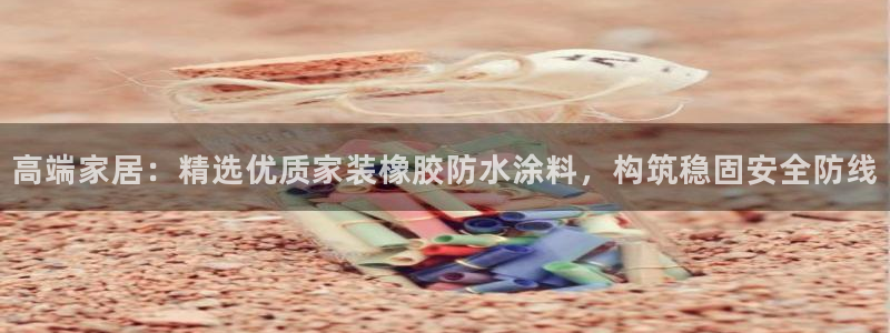 和记平台下载：高端家居：精选优质家装橡胶防水涂料，构筑稳固安全防线