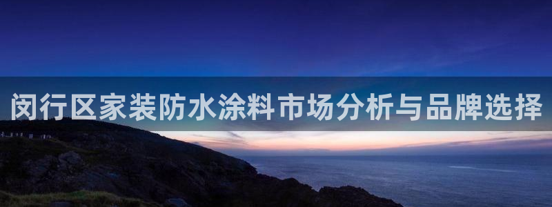 和记平台怎么样：闵行区家装防水涂料市场分析与品牌选择